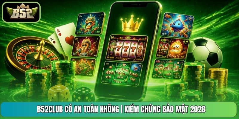 B52CLUB Có An Toàn Không | Kiểm Chứng Bảo Mật 2026
