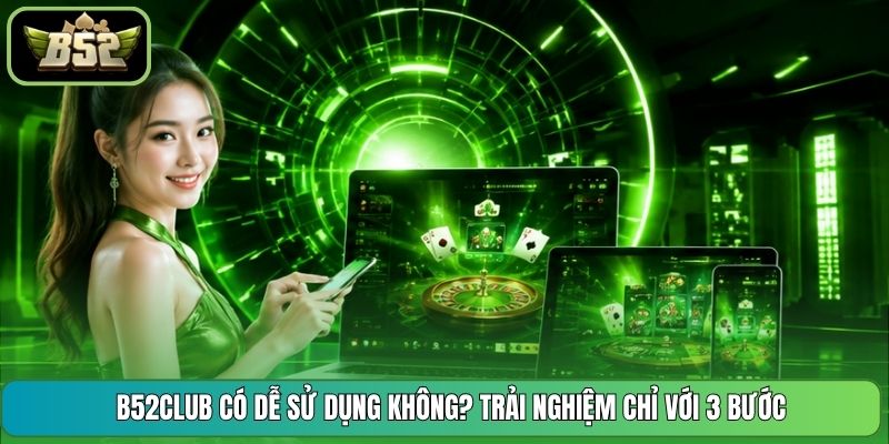 B52CLUB Có Dễ Sử Dụng Không? Trải Nghiệm Chỉ Với 3 Bước