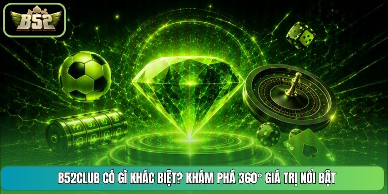 B52CLUB Có Gì Khác Biệt? Khám Phá 360° Giá Trị Nổi Bật