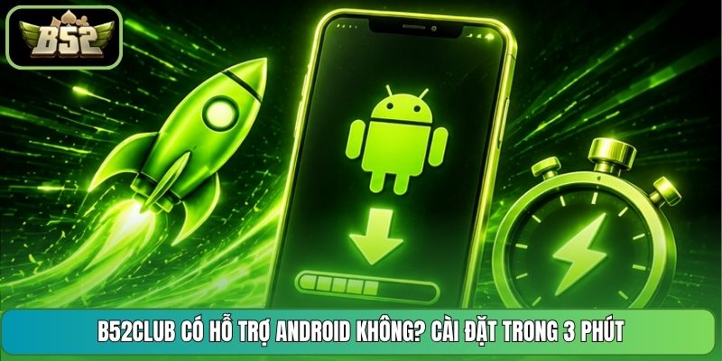 B52CLUB Có Hỗ Trợ Android Không? Cài Đặt Trong 3 Phút  