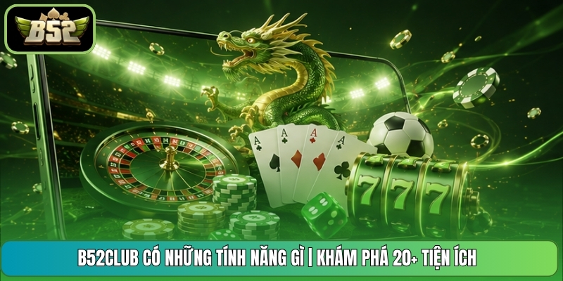 B52CLUB Có Những Tính Năng Gì | Khám Phá 20+ Tiện Ích