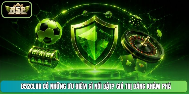 B52CLUB Có Những Ưu Điểm Gì Nổi Bật? Giá Trị Đáng Khám Phá