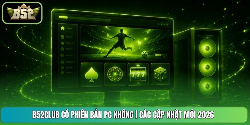 B52CLUB Có Phiên Bản Pc Không | Các Cập Nhật Mới 2026