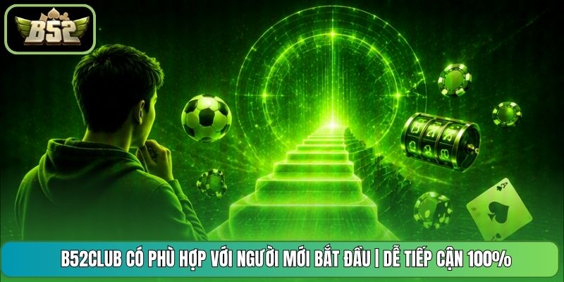 B52CLUB Có Phù Hợp Với Người Mới Bắt Đầu | Dễ Tiếp Cận 100%