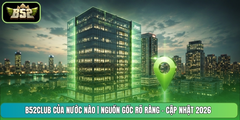 B52CLUB Của Nước Nào | Nguồn Gốc Rõ Ràng - Cập Nhật 2026