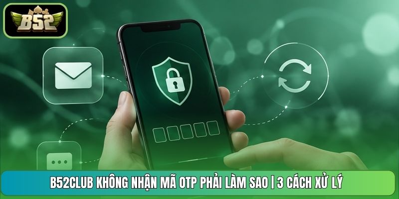 B52CLUB Không Nhận Mã Otp Phải Làm Sao | 3 Cách Xử Lý