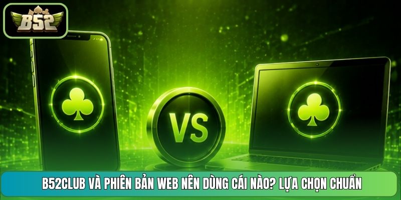 B52CLUB Và Phiên Bản Web Nên Dùng Cái Nào? Lựa Chọn Chuẩn 