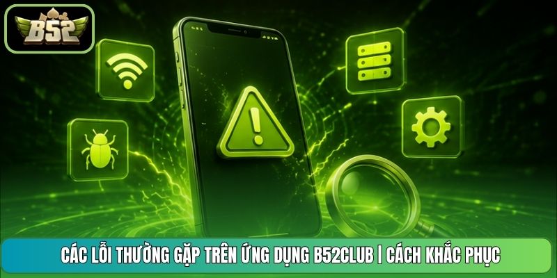 Các Lỗi Thường Gặp Trên Ứng Dụng B52CLUB | Cách Khắc Phục 