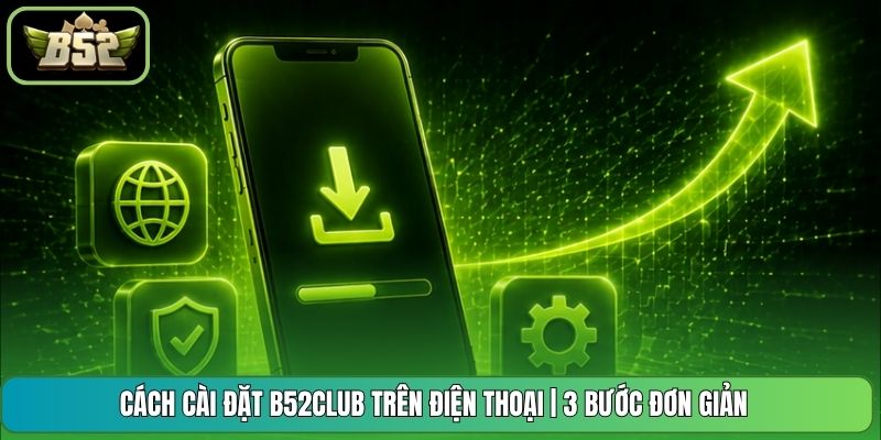 Cách Cài Đặt B52CLUB Trên Điện Thoại | 3 Bước Đơn Giản