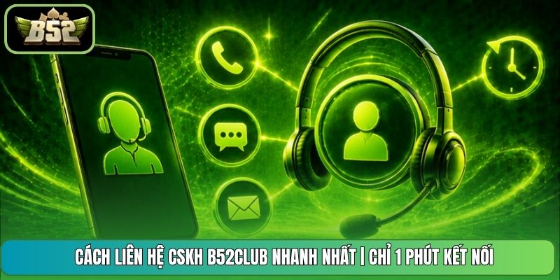Cách Liên Hệ Cskh B52CLUB Nhanh Nhất | Chỉ 1 Phút Kết Nối
