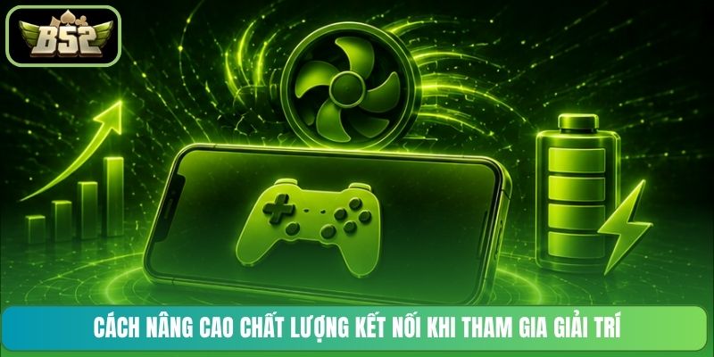 Cách nâng cao chất lượng kết nối khi tham gia giải trí