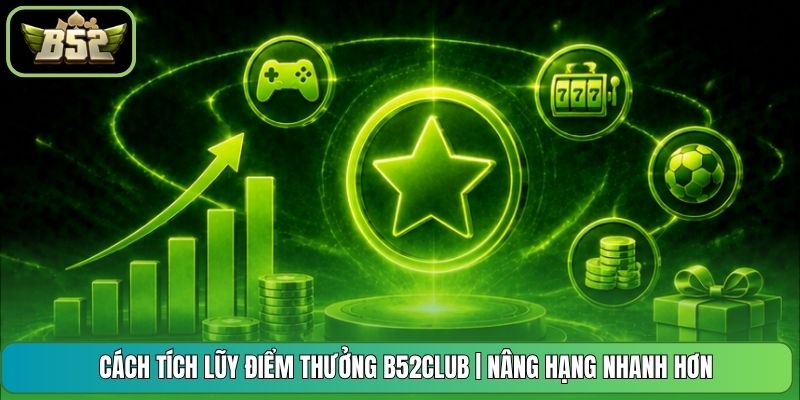 Cách Tích Lũy Điểm Thưởng B52CLUB | Nâng Hạng Nhanh Hơn