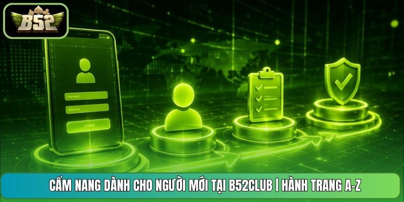 Cẩm Nang Dành Cho Người Mới Tại B52CLUB | Hành Trang A-Z
