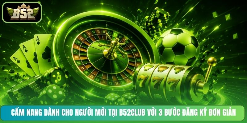 Cẩm nang dành cho người mới tại B52CLUB với 3 bước đăng ký đơn giản