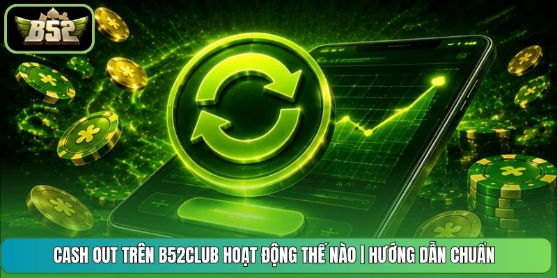 Cash Out Trên B52CLUB Hoạt Động Thế Nào | Hướng Dẫn Chuẩn