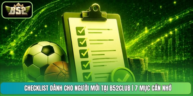 Checklist Dành Cho Người Mới Tại B52club | 7 Mục Cần Nhớ
