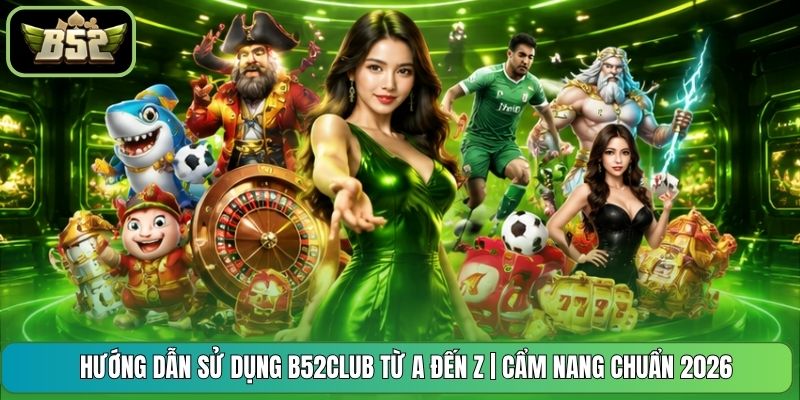 Hướng Dẫn Sử Dụng B52CLUB Từ A Đến Z | Cẩm Nang Chuẩn 2026