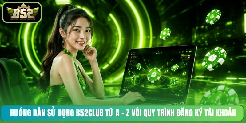 Hướng dẫn sử dụng B52CLUB từ A - Z với quy trình đăng ký tài khoản