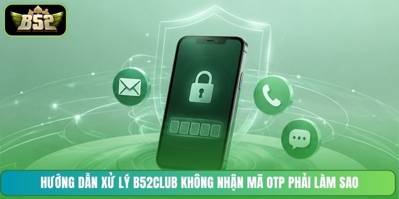Hướng dẫn xử lý B52CLUB không nhận mã OTP phải làm sao