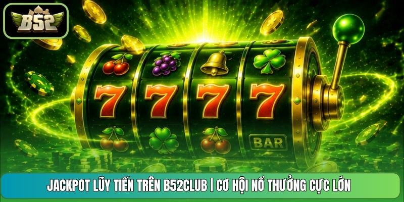 Jackpot Lũy Tiến Trên B52CLUB | Cơ Hội Nổ Thưởng Cực Lớn