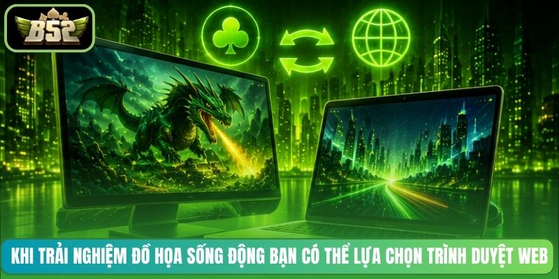 Khi trải nghiệm đồ họa sống động bạn có thể lựa chọn trình duyệt web
