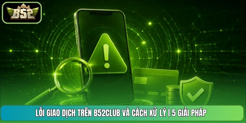 Lỗi Giao Dịch Trên B52CLUB Và Cách Xử Lý | 5 Giải Pháp