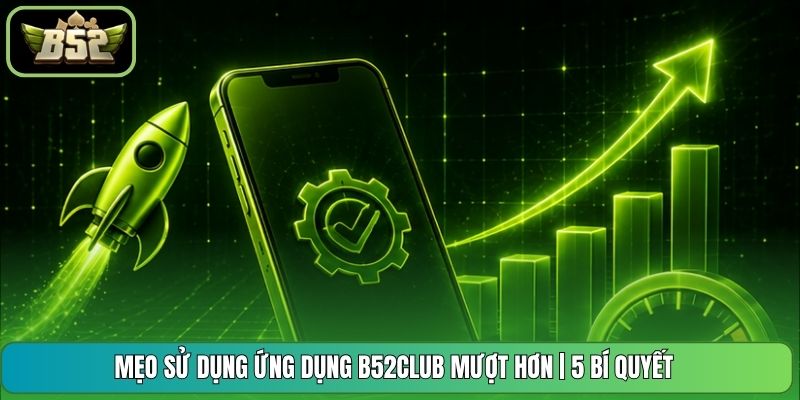 Mẹo Sử Dụng Ứng Dụng B52CLUB Mượt Hơn | 5 Bí Quyết