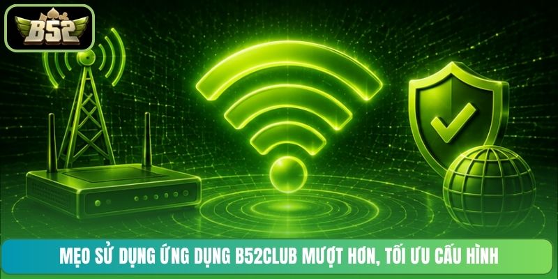 Mẹo sử dụng ứng dụng B52CLUB mượt hơn, tối ưu cấu hình