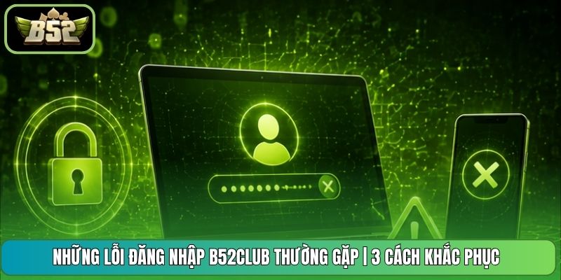 Những Lỗi Đăng Nhập B52CLUB Thường Gặp | 3 Cách Khắc Phục