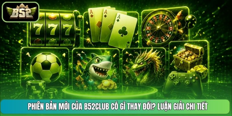 Phiên Bản Mới Của B52CLUB Có Gì Thay Đổi? Luận Giải Chi Tiết