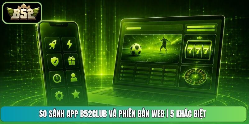 So Sánh App B52CLUB Và Phiên Bản Web | 5 Khác Biệt