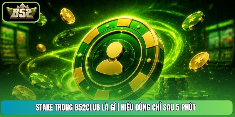 Stake Trong B52CLUB Là Gì | Hiểu Đúng Chỉ Sau 5 Phút