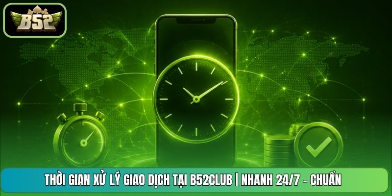 Thời Gian Xử Lý Giao Dịch Tại B52CLUB | Nhanh 24/7 - Chuẩn