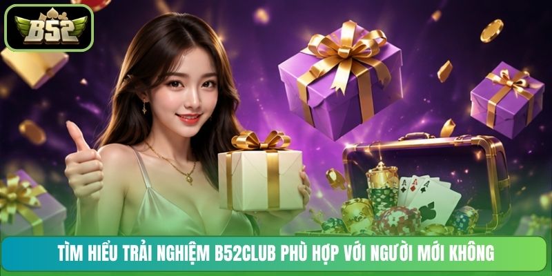 Tìm hiểu trải nghiệm B52CLUB phù hợp với người mới không