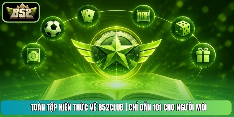 Toàn Tập Kiến Thức Về B52CLUB | Chỉ Dẫn 101 Cho Người Mới