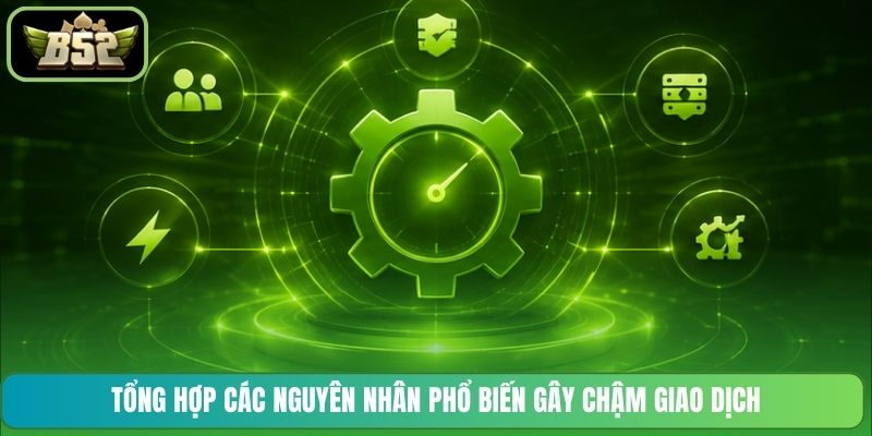 Tổng hợp các nguyên nhân phổ biến gây chậm giao dịch