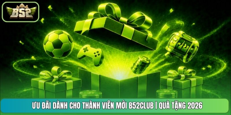 Ưu Đãi Dành Cho Thành Viên Mới B52CLUB | Quà Tặng 2026