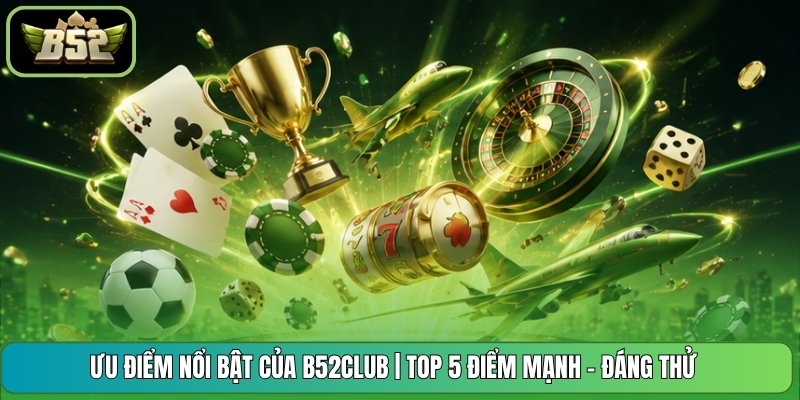 Ưu Điểm Nổi Bật Của B52CLUB | Top 5 Điểm Mạnh - Đáng Thử