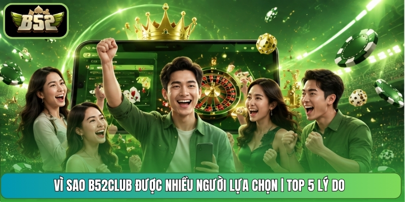 Vì Sao B52CLUB Được Nhiều Người Lựa Chọn | Top 5 Lý Do